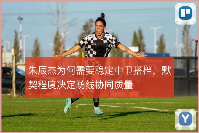 朱辰杰为何需要稳定中卫搭档，默契程度决定防线协同质量