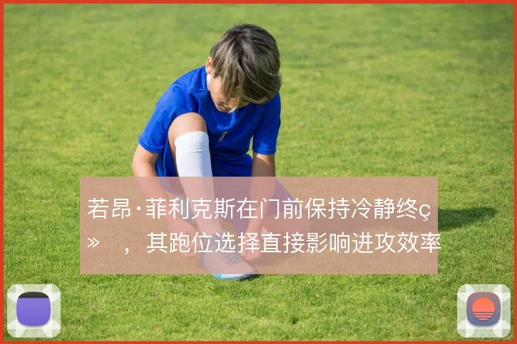 若昂·菲利克斯在门前保持冷静终结，其跑位选择直接影响进攻效率