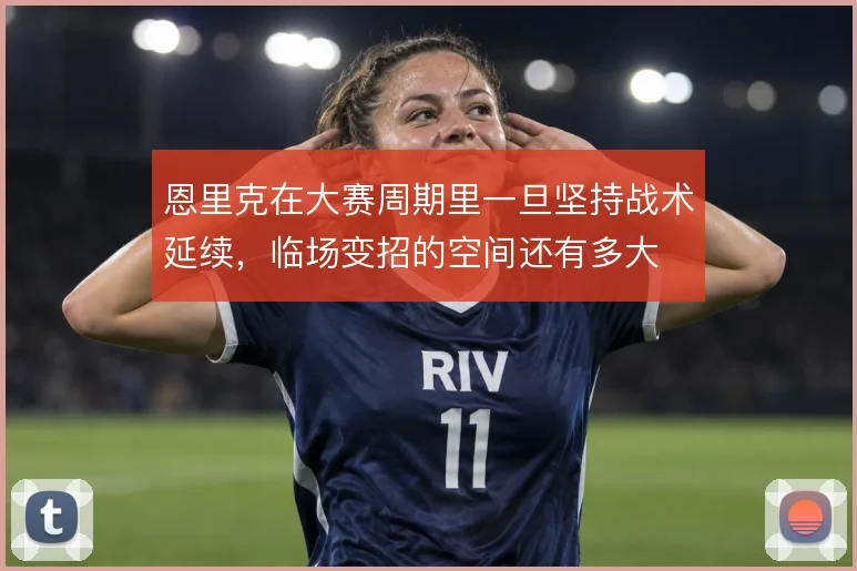 恩里克在大赛周期里一旦坚持战术延续，临场变招的空间还有多大