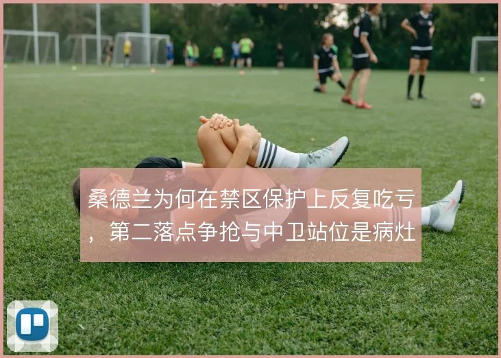 桑德兰为何在禁区保护上反复吃亏，第二落点争抢与中卫站位是病灶