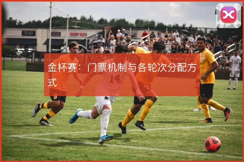 金杯赛：门票机制与各轮次分配方式