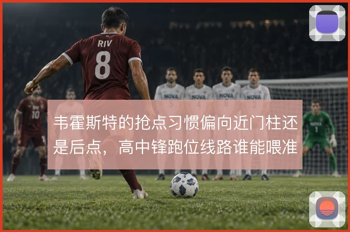 韦霍斯特的抢点习惯偏向近门柱还是后点，高中锋跑位线路谁能喂准