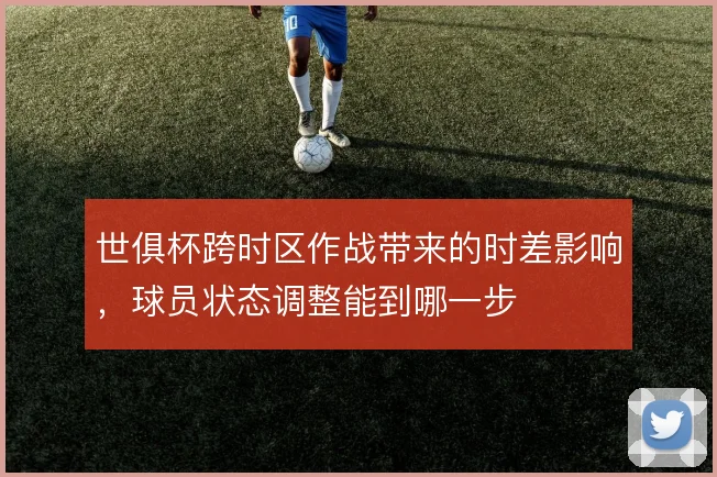 世俱杯跨时区作战带来的时差影响，球员状态调整能到哪一步