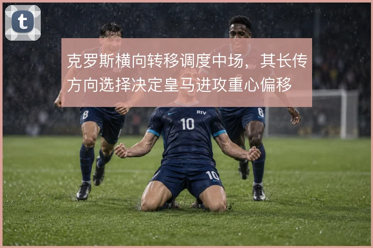 克罗斯横向转移调度中场，其长传方向选择决定皇马进攻重心偏移