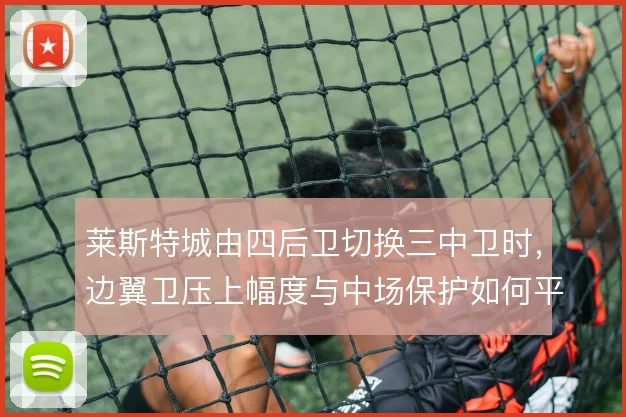 莱斯特城由四后卫切换三中卫时,边翼卫压上幅度与中场保护如何平衡