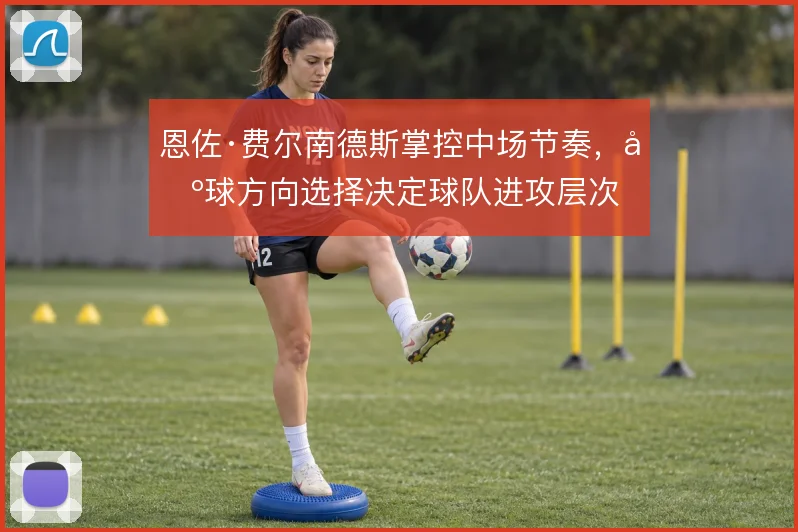 恩佐·费尔南德斯掌控中场节奏，出球方向选择决定球队进攻层次