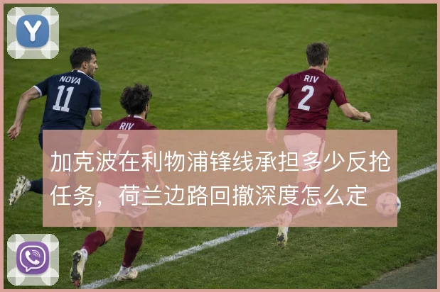 加克波在利物浦锋线承担多少反抢任务，荷兰边路回撤深度怎么定