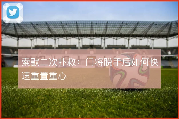 索默二次扑救：门将脱手后如何快速重置重心
